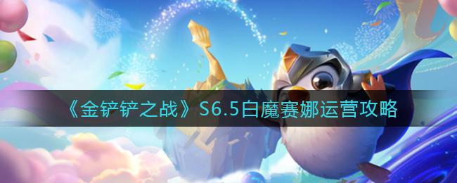 《金铲铲之战》S6.5白魔赛娜运营攻略